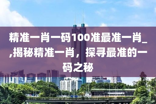 精准一肖一码100准最准一肖_,揭秘精准一肖，探寻最准的一码之秘