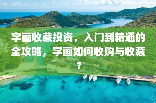 字画收藏投资，入门到精通的全攻略，字画如何收购与收藏？