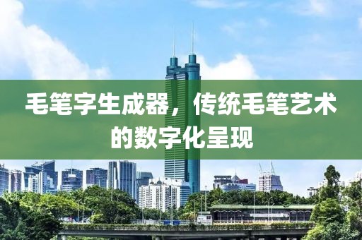 毛笔字生成器，传统毛笔艺术的数字化呈现