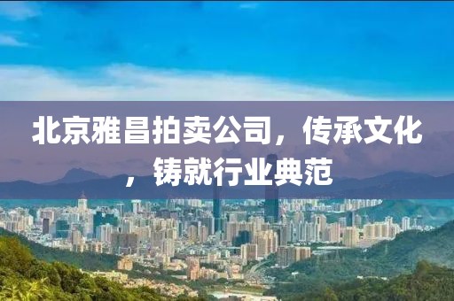 北京雅昌拍卖公司，传承文化，铸就行业典范