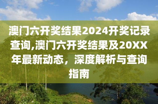 澳门六开奖结果2024开奖记录查询,澳门六开奖结果及20XX年最新动态，深度解析与查询指南