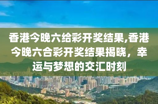香港今晚六给彩开奖结果,香港今晚六合彩开奖结果揭晓，幸运与梦想的交汇时刻