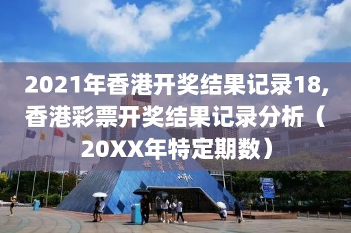 2021年香港开奖结果记录18,香港彩票开奖结果记录分析（20XX年特定期数）