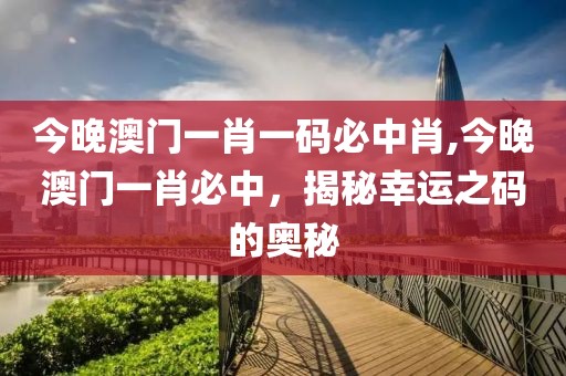 今晚澳门一肖一码必中肖,今晚澳门一肖必中，揭秘幸运之码的奥秘