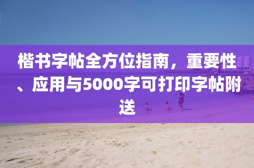 楷书字帖全方位指南，重要性、应用与5000字可打印字帖附送