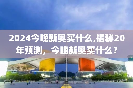 2024今晚新奥买什么,揭秘20年预测，今晚新奥买什么？
