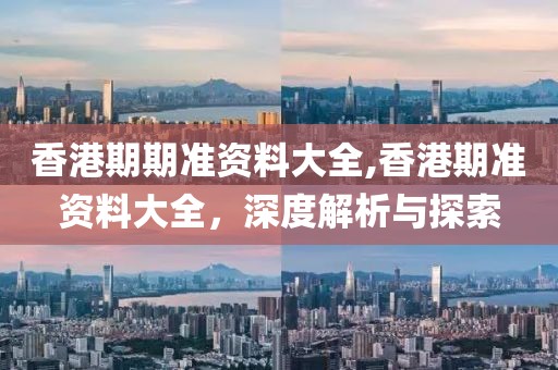 香港期期准资料大全,香港期准资料大全，深度解析与探索