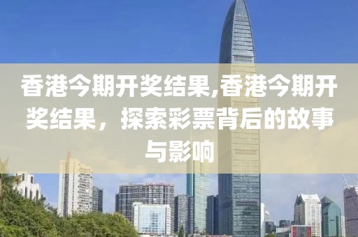 香港今期开奖结果,香港今期开奖结果，探索彩票背后的故事与影响