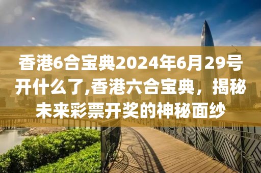 香港6合宝典2024年6月29号开什么了,香港六合宝典，揭秘未来彩票开奖的神秘面纱
