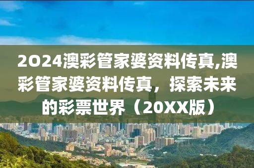 2O24澳彩管家婆资料传真,澳彩管家婆资料传真，探索未来的彩票世界（20XX版）