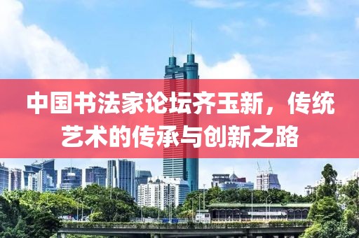 中国书法家论坛齐玉新，传统艺术的传承与创新之路