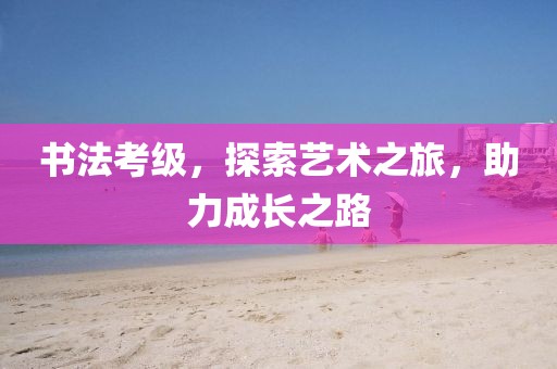 书法考级，探索艺术之旅，助力成长之路