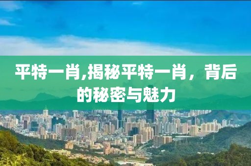 平特一肖,揭秘平特一肖，背后的秘密与魅力