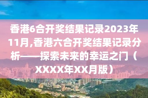 香港6合开奖结果记录2023年11月,香港六合开奖结果记录分析——探索未来的幸运之门（XXXX年XX月版）