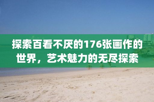 探索百看不厌的176张画作的世界，艺术魅力的无尽探索