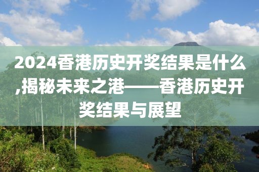 2024香港历史开奖结果是什么,揭秘未来之港——香港历史开奖结果与展望