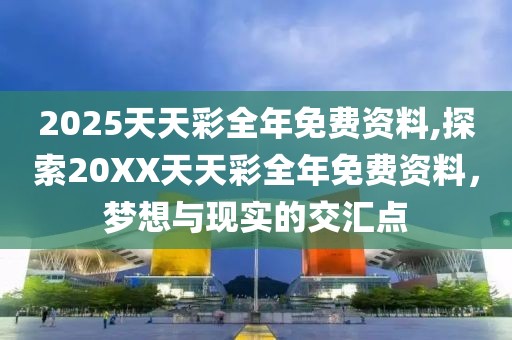 2025天天彩全年免费资料,探索20XX天天彩全年免费资料，梦想与现实的交汇点