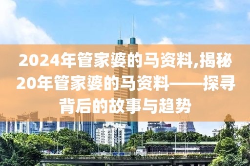 2024年管家婆的马资料,揭秘20年管家婆的马资料——探寻背后的故事与趋势