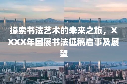 探索书法艺术的未来之旅，XXXX年国展书法征稿启事及展望