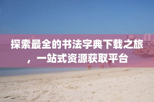 探索最全的书法字典下载之旅，一站式资源获取平台