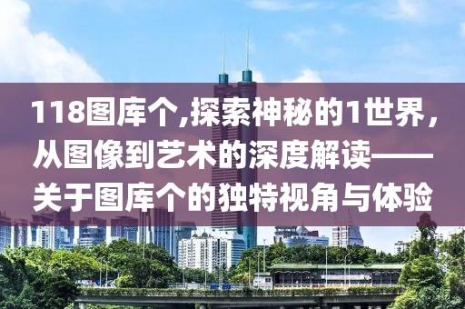 118图库个,探索神秘的1世界，从图像到艺术的深度解读——关于图库个的独特视角与体验