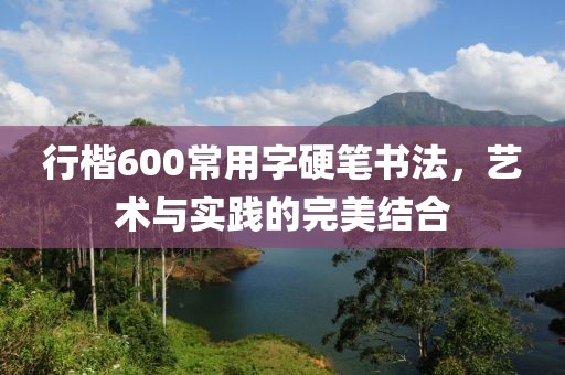 行楷600常用字硬笔书法，艺术与实践的完美结合