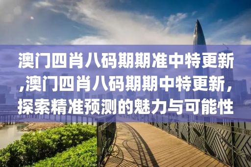 澳门四肖八码期期准中特更新,澳门四肖八码期期中特更新，探索精准预测的魅力与可能性