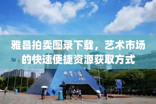 雅昌拍卖图录下载，艺术市场的快速便捷资源获取方式