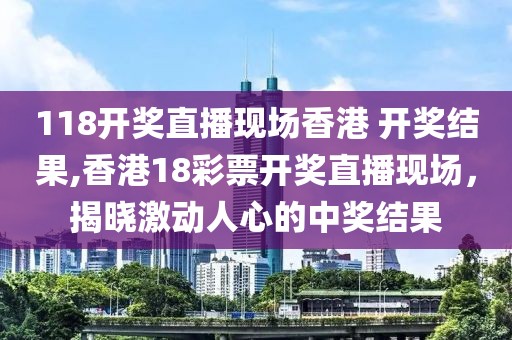 118开奖直播现场香港 开奖结果,香港18彩票开奖直播现场，揭晓激动人心的中奖结果