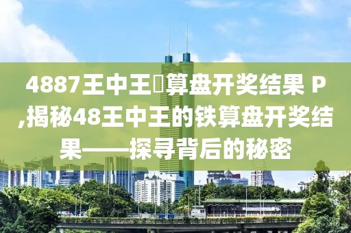 4887王中王鉄算盘开奖结果 P,揭秘48王中王的铁算盘开奖结果——探寻背后的秘密