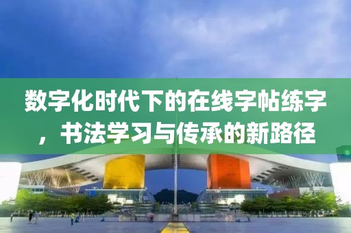 数字化时代下的在线字帖练字，书法学习与传承的新路径