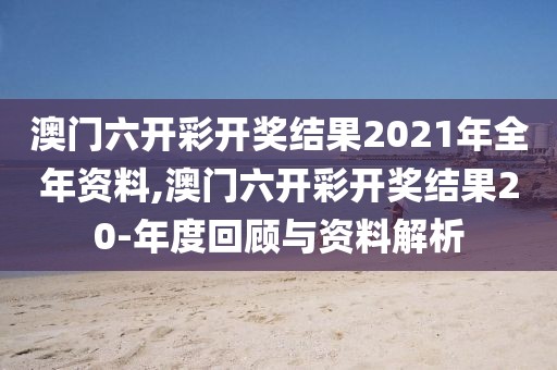 澳门六开彩开奖结果2021年全年资料,澳门六开彩开奖结果20-年度回顾与资料解析