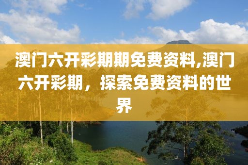 澳门六开彩期期免费资料,澳门六开彩期，探索免费资料的世界