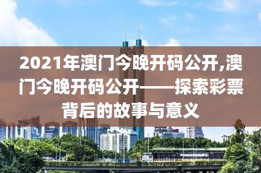 2021年澳门今晚开码公开,澳门今晚开码公开——探索彩票背后的故事与意义
