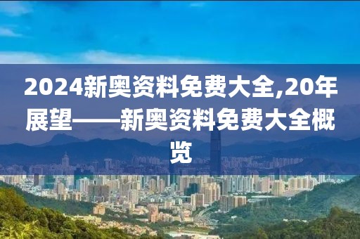 2024新奥资料免费大全,20年展望——新奥资料免费大全概览