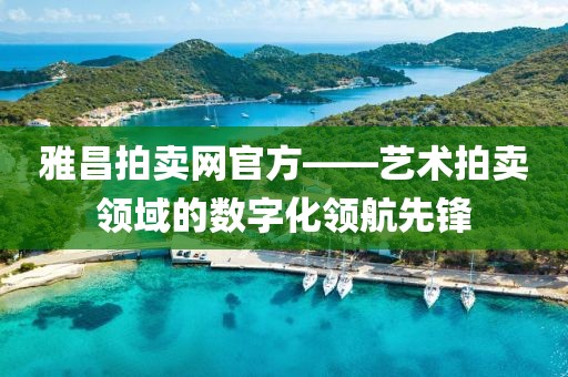 雅昌拍卖网官方——艺术拍卖领域的数字化领航先锋