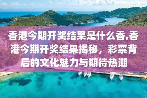 香港今期开奖结果是什么香,香港今期开奖结果揭秘，彩票背后的文化魅力与期待热潮