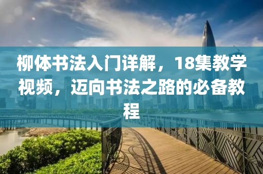 柳体书法入门详解，18集教学视频，迈向书法之路的必备教程