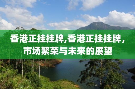 香港正挂挂牌,香港正挂挂牌，市场繁荣与未来的展望