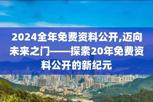 2024全年免费资料公开,迈向未来之门——探索20年免费资料公开的新纪元