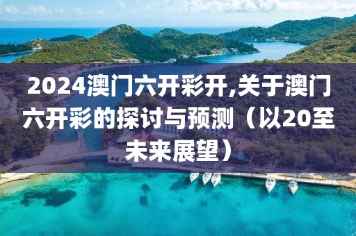 2024澳门六开彩开,关于澳门六开彩的探讨与预测（以20至未来展望）
