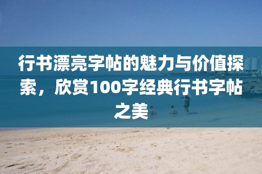 行书漂亮字帖的魅力与价值探索，欣赏100字经典行书字帖之美