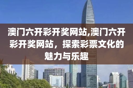 澳门六开彩开奖网站,澳门六开彩开奖网站，探索彩票文化的魅力与乐趣
