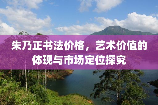 朱乃正书法价格，艺术价值的体现与市场定位探究