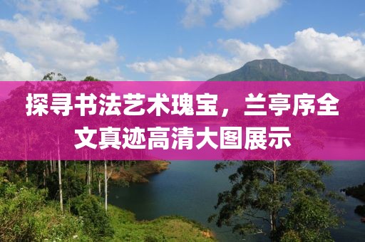 探寻书法艺术瑰宝，兰亭序全文真迹高清大图展示