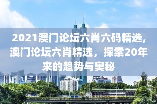 2021澳门论坛六肖六码精选,澳门论坛六肖精选，探索20年来的趋势与奥秘