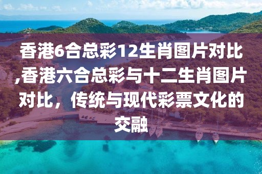 香港6合总彩12生肖图片对比,香港六合总彩与十二生肖图片对比，传统与现代彩票文化的交融