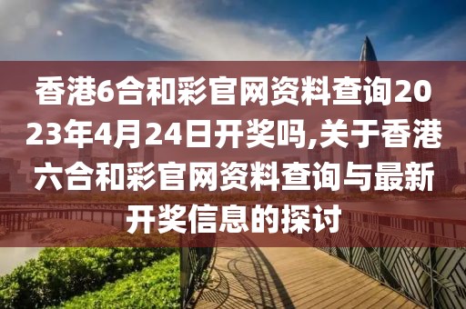 香港6合和彩官网资料查询2023年4月24日开奖吗,关于香港六合和彩官网资料查询与最新开奖信息的探讨