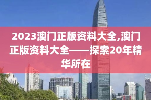 2023澳门正版资料大全,澳门正版资料大全——探索20年精华所在