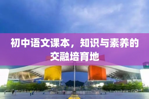 初中语文课本，知识与素养的交融培育地